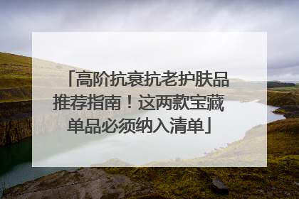 高阶抗衰抗老护肤品推荐指南！这两款宝藏单品必须纳入清单