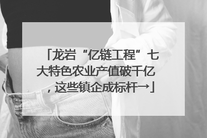 龙岩“亿链工程”七大特色农业产值破千亿，这些镇企成标杆→