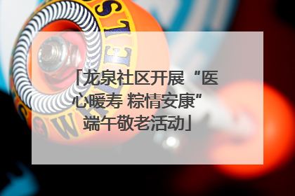 龙泉社区开展“医心暖寿 粽情安康”端午敬老活动