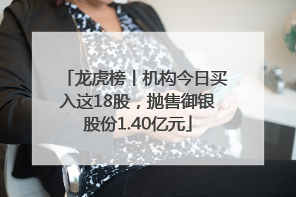 龙虎榜丨机构今日买入这18股，抛售御银股份1.40亿元