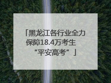 黑龙江各行业全力保障18.4万考生“平安高考”