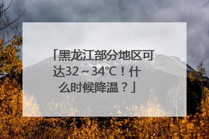 黑龙江部分地区可达32～34℃！什么时候降温？