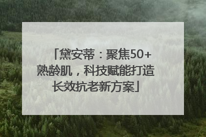 黛安蒂：聚焦50+熟龄肌，科技赋能打造长效抗老新方案
