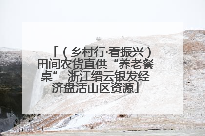 （乡村行·看振兴）田间农货直供“养老餐桌” 浙江缙云银发经济盘活山区资源