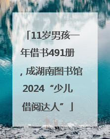 11岁男孩一年借书491册，成湖南图书馆2024“少儿借阅达人”