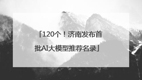 120个！济南发布首批AI大模型推荐名录