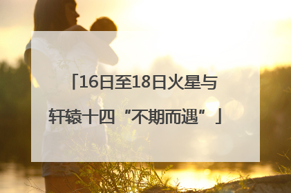 16日至18日火星与轩辕十四“不期而遇”