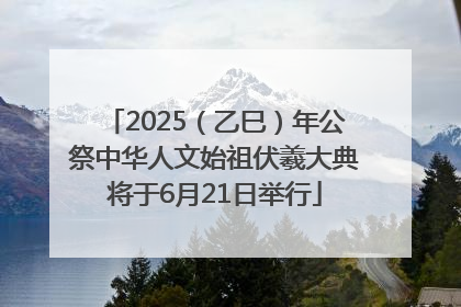 2025（乙巳）年公祭中华人文始祖伏羲大典将于6月21日举行