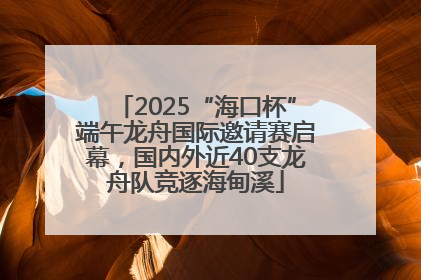 2025“海口杯”端午龙舟国际邀请赛启幕，国内外近40支龙舟队竞逐海甸溪