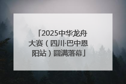 2025中华龙舟大赛（四川·巴中恩阳站）圆满落幕