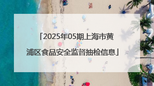 2025年05期上海市黄浦区食品安全监督抽检信息