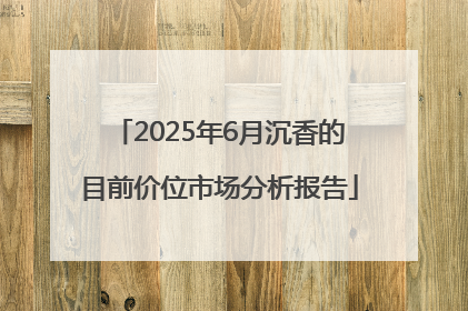 2025年6月沉香的目前价位市场分析报告