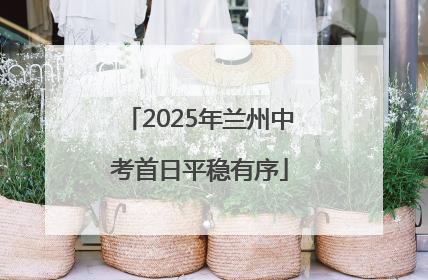 2025年兰州中考首日平稳有序