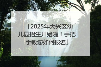 2025年大兴区幼儿园招生开始啦！手把手教您如何报名