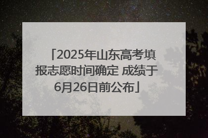 2025年山东高考填报志愿时间确定 成绩于6月26日前公布