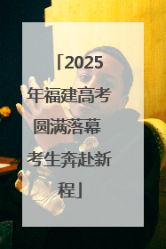 2025年福建高考圆满落幕 考生奔赴新程
