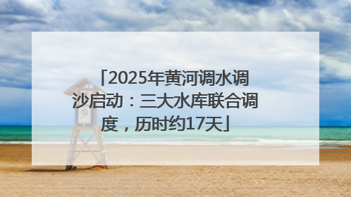 2025年黄河调水调沙启动：三大水库联合调度，历时约17天