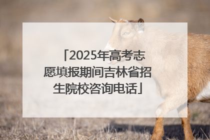 2025年高考志愿填报期间吉林省招生院校咨询电话