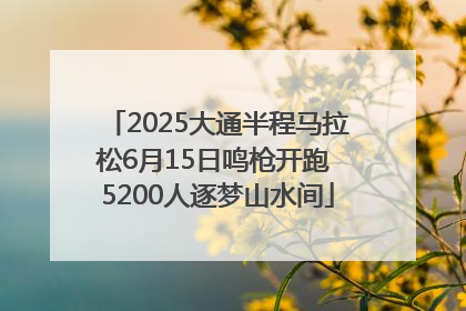 2025大通半程马拉松6月15日鸣枪开跑 5200人逐梦山水间