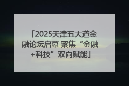 2025天津五大道金融论坛启幕 聚焦“金融+科技”双向赋能