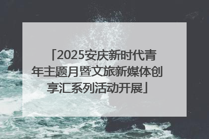 2025安庆新时代青年主题月暨文旅新媒体创享汇系列活动开展
