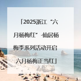 2025浙江“六月杨梅红”·仙居杨梅季系列活动开启 六月杨梅正当红