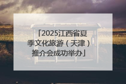 2025江西省夏季文化旅游（天津）推介会成功举办