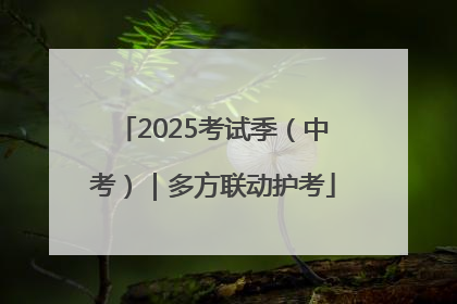2025考试季（中考）｜多方联动护考