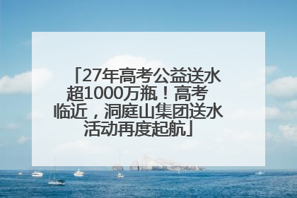 27年高考公益送水超1000万瓶！高考临近，洞庭山集团送水活动再度起航