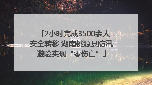2小时完成3500余人安全转移 湖南桃源县防汛避险实现“零伤亡”
