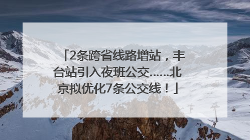 2条跨省线路增站，丰台站引入夜班公交……北京拟优化7条公交线！