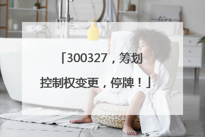 300327，筹划控制权变更，停牌！