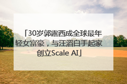 30岁郭露西成全球最年轻女富豪，与汪滔白手起家创立Scale AI