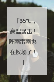 35℃，高温暴击！阵雨雷雨也在候场了！