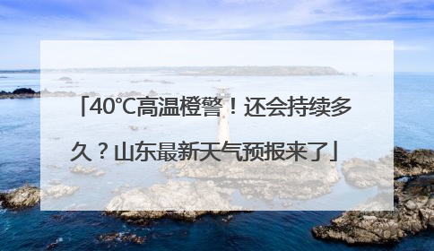 40℃高温橙警！还会持续多久？山东最新天气预报来了