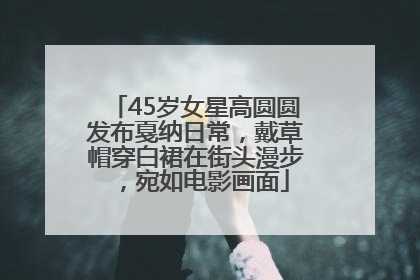 45岁女星高圆圆发布戛纳日常，戴草帽穿白裙在街头漫步，宛如电影画面