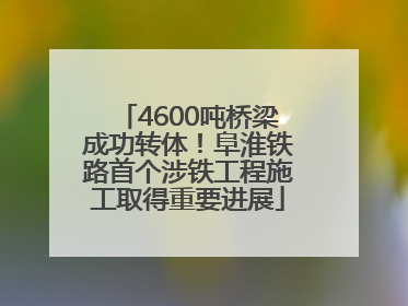 4600吨桥梁成功转体！阜淮铁路首个涉铁工程施工取得重要进展