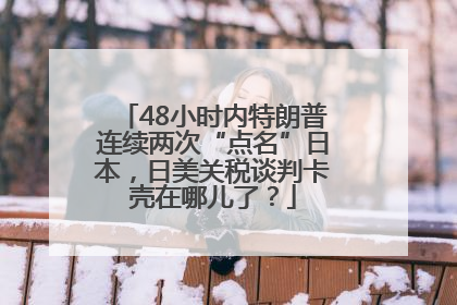 48小时内特朗普连续两次“点名”日本，日美关税谈判卡壳在哪儿了？