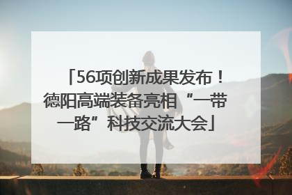 56项创新成果发布！德阳高端装备亮相“一带一路”科技交流大会