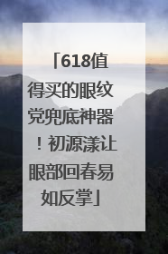 618值得买的眼纹党兜底神器！初源漾让眼部回春易如反掌