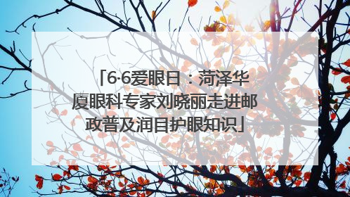 6·6爱眼日：菏泽华厦眼科专家刘晓丽走进邮政普及润目护眼知识