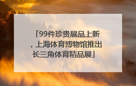 99件珍贵展品上新，上海体育博物馆推出长三角体育精品展