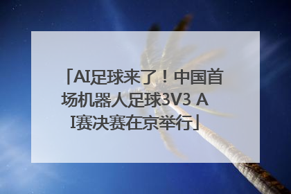 AI足球来了！中国首场机器人足球3V3 AI赛决赛在京举行
