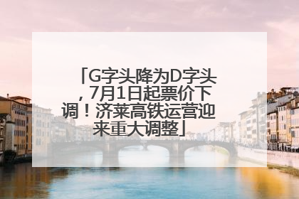 G字头降为D字头，7月1日起票价下调！济莱高铁运营迎来重大调整
