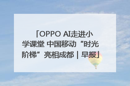 OPPO AI走进小学课堂 中国移动“时光阶梯”亮相成都｜早报