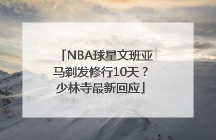 NBA球星文班亚马剃发修行10天？少林寺最新回应